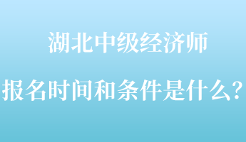 湖北中級經濟師報名時間和條件是什么？