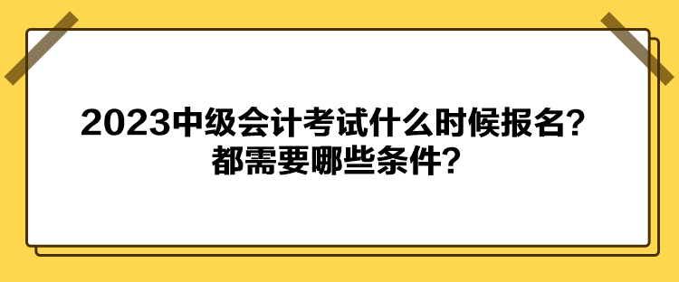 2023中級(jí)會(huì)計(jì)考試什么時(shí)候報(bào)名？都需要哪些條件？