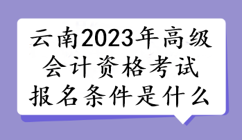 云南2023年高級(jí)會(huì)計(jì)資格考試報(bào)名條件是什么