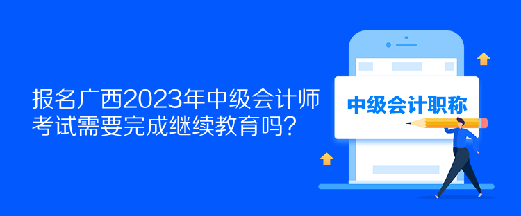 報名廣西2023年中級會計師考試需要完成繼續(xù)教育嗎？