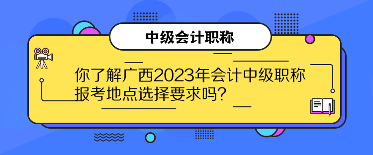 你了解廣西2023年會計中級職稱報考地點選擇要求嗎？