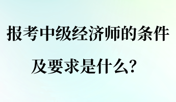 報(bào)考中級經(jīng)濟(jì)師的條件及要求是什么？