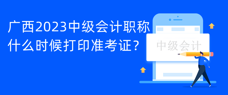 廣西2023中級會計職稱什么時候打印準考證？