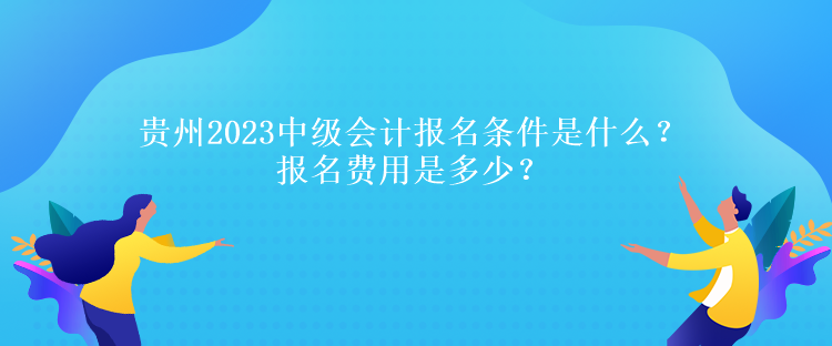 貴州2023中級會計報名條件是什么？報名費用是多少？