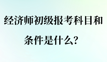 經(jīng)濟(jì)師初級報考科目和條件是什么？