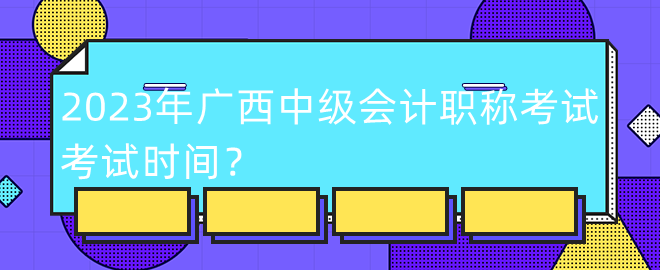 2023年廣西中級(jí)會(huì)計(jì)職稱考試考試時(shí)間？