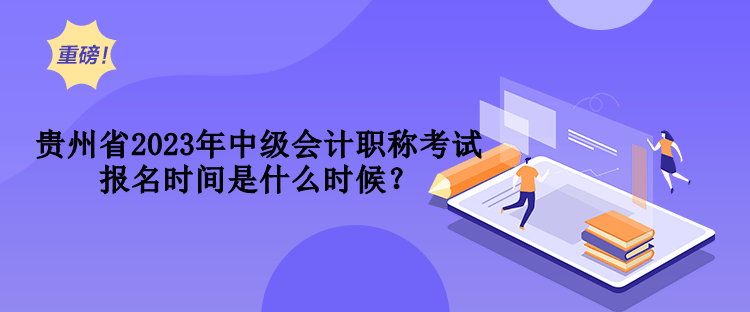 貴州省2023年中級(jí)會(huì)計(jì)職稱(chēng)考試報(bào)名時(shí)間是什么時(shí)候？