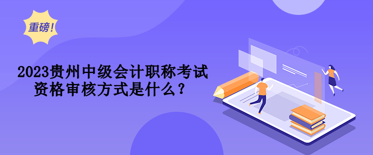 2023貴州中級會計(jì)職稱考試資格審核方式是什么？