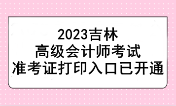 2023吉林高級(jí)會(huì)計(jì)師考試準(zhǔn)考證打印入口已開(kāi)通