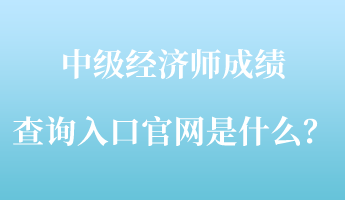 中級經(jīng)濟師成績查詢?nèi)肟诠倬W(wǎng)是什么？