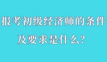 報(bào)考初級經(jīng)濟(jì)師的條件及要求是什么？