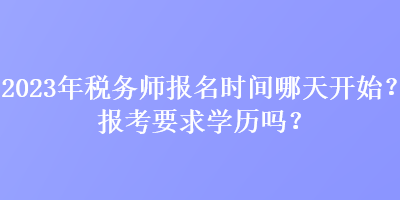 2023年稅務(wù)師報名時間哪天開始？報考要求學(xué)歷嗎？