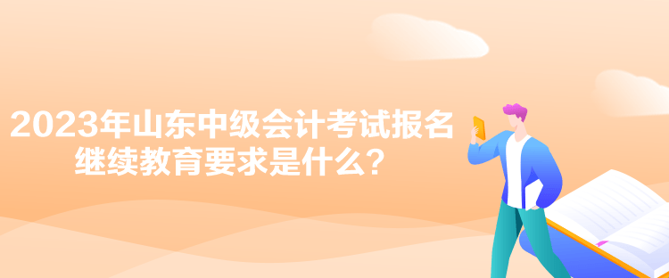 2023年山東中級會計考試報名繼續(xù)教育要求是什么？