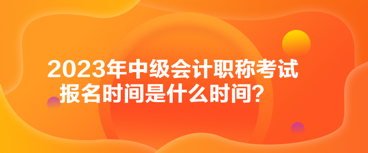 2023年中級(jí)會(huì)計(jì)職稱考試報(bào)名時(shí)間是什么時(shí)間？