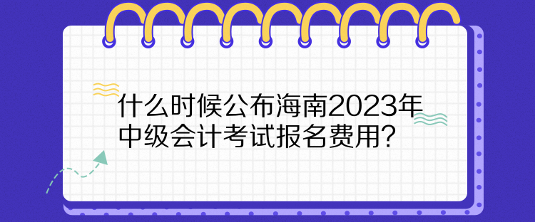 什么時候公布海南2023年中級會計考試報名費用？