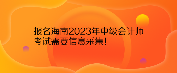 報名海南2023年中級會計師考試需要信息采集！