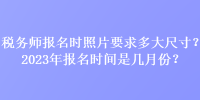 稅務(wù)師報(bào)名時(shí)照片要求多大尺寸？2023年報(bào)名時(shí)間是幾月份？