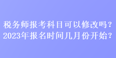 稅務師報考科目可以修改嗎？2023年報名時間幾月份開始？