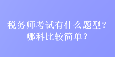 稅務師考試有什么題型？哪科比較簡單？