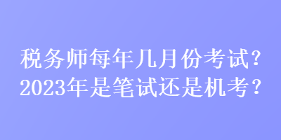 稅務(wù)師每年幾月份考試？2023年是筆試還是機考？