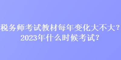 稅務師考試教材每年變化大不大？2023年什么時候考試？