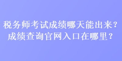 稅務(wù)師考試成績(jī)哪天能出來(lái)？成績(jī)查詢官網(wǎng)入口在哪里？