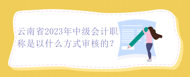 云南省2023年中級(jí)會(huì)計(jì)職稱是以什么方式審核的？