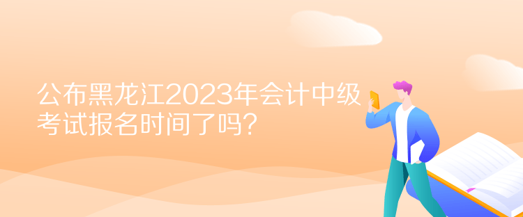 公布黑龍江2023年會(huì)計(jì)中級(jí)考試報(bào)名時(shí)間了嗎？