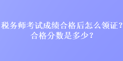 稅務(wù)師考試成績(jī)合格后怎么領(lǐng)證？合格分?jǐn)?shù)是多少？