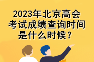 2023年北京高會考試成績查詢時間是什么時候？