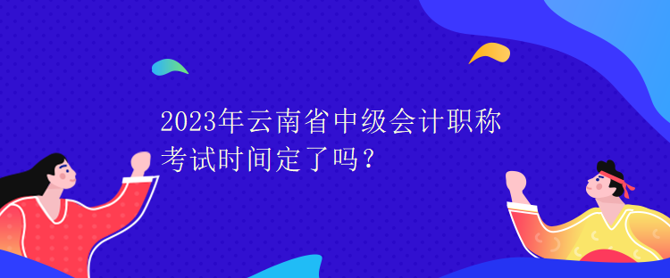 2023年云南省中級會計職稱考試時間定了嗎？