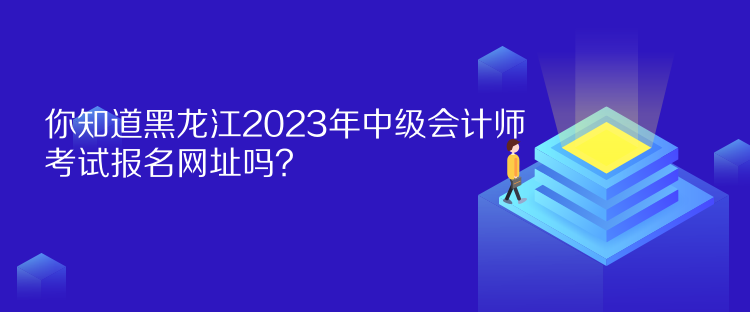 你知道黑龍江2023年中級會(huì)計(jì)師考試報(bào)名網(wǎng)址嗎？