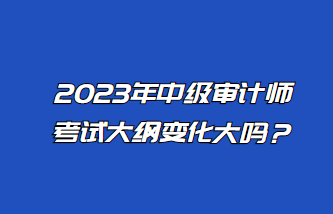 2023年中級審計師考試大綱變化大嗎？