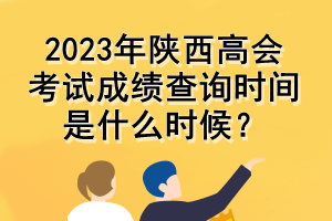 2023年陜西高會考試成績查詢時間是什么時候？