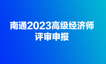 快來！南通2023高級(jí)經(jīng)濟(jì)師評(píng)審開始申報(bào)了