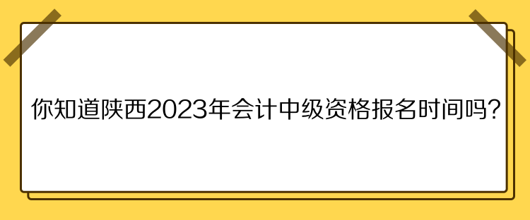 你知道陜西2023年會計中級資格報名時間嗎？