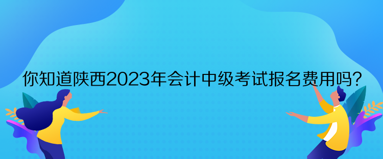 你知道陜西2023年會計中級考試報名費用嗎？