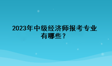 2023年中級經(jīng)濟(jì)師報(bào)考專業(yè)有哪些？