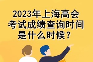 2023年上海高會考試成績查詢時間是什么時候？