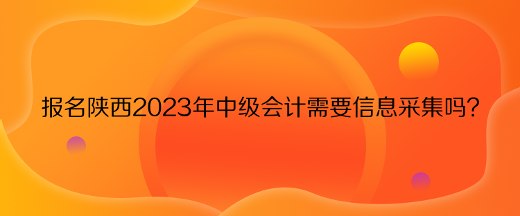 報(bào)名陜西2023年中級(jí)會(huì)計(jì)需要信息采集嗎？