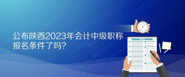 公布陜西2023年會(huì)計(jì)中級(jí)職稱報(bào)名條件了嗎？