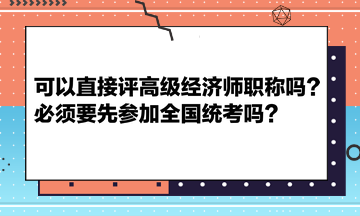 可以直接評高級經(jīng)濟師職稱嗎？必須要先參加全國統(tǒng)考嗎？