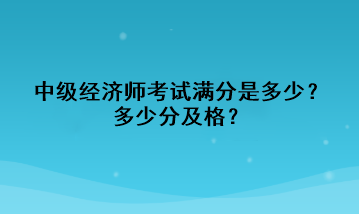 中級經(jīng)濟(jì)師考試滿分是多少？多少分及格？