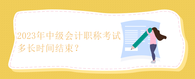 2023年中級(jí)會(huì)計(jì)職稱考試多長(zhǎng)時(shí)間結(jié)束？