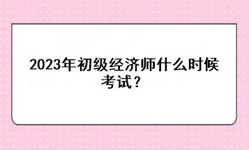 2023年初級經(jīng)濟師什么時候考試？