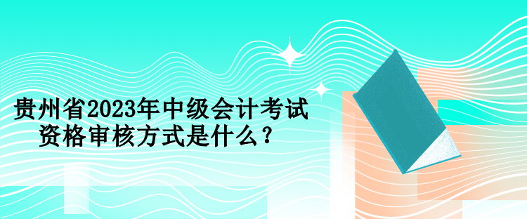 貴州省2023年中級會計考試資格審核方式是什么？