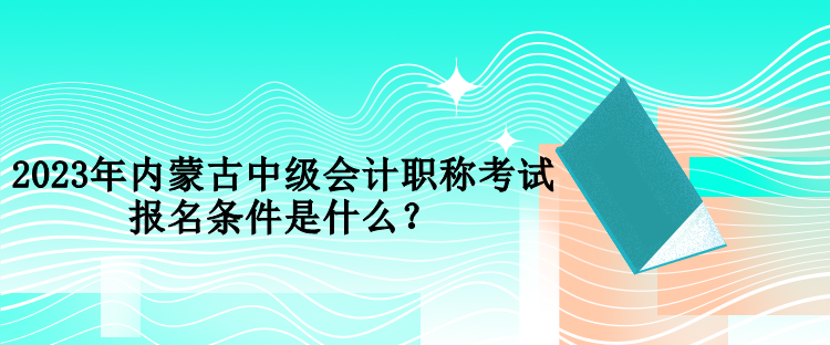 2023年內(nèi)蒙古中級會計(jì)職稱考試報(bào)名條件是什么？