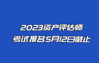 2023年資產(chǎn)評(píng)估師報(bào)名5月12日止！抓緊時(shí)間報(bào)名！