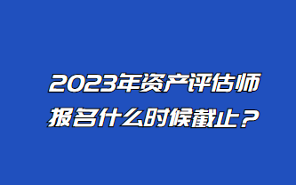 2023年資產(chǎn)評(píng)估師報(bào)名什么時(shí)候截止？