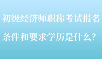 初級經濟師職稱考試報名條件和要求學歷是什么？